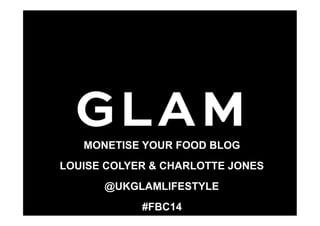 MONETISE YOUR FOOD BLOG
LOUISE COLYER & CHARLOTTE JONES
@UKGLAMLIFESTYLE
#FBC14
 