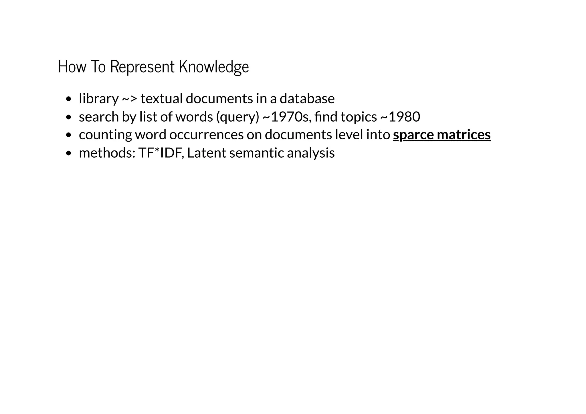 How To Represent Knowledge
library ~> textual documents in a database
search by list of words (query) ~1970s, find topics ~1980
counting word occurrences on documents level into
methods: TF*IDF, Latent semantic analysis
sparce matrices
 