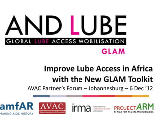 Improve Lube Access in Africa
        with the New GLAM Toolkit
AVAC Partner’s Forum – Johannesburg – 6 Dec ‘12
 