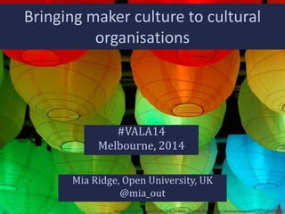 Bringing maker culture to cultural
organisations

#VALA14
Melbourne, 2014
Mia Ridge, Open University, UK
@mia_out
Image: Garrett Mace CC-BY-NC-SA http://www.flickr.com/photos/macetech/5753597178/

 