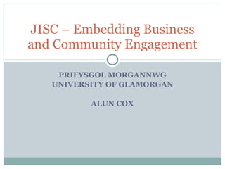 PRIFYSGOL MORGANNWG UNIVERSITY OF GLAMORGAN ALUN COX JISC – Embedding Business and Community Engagement 