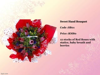 Sweet Hand Bouquet

                           Code :SB01

                           Price :RM80

                           12 stocks of Red Roses with
                           statice, baby breath and
                           berries
glamorgifts.blogspot.com
 