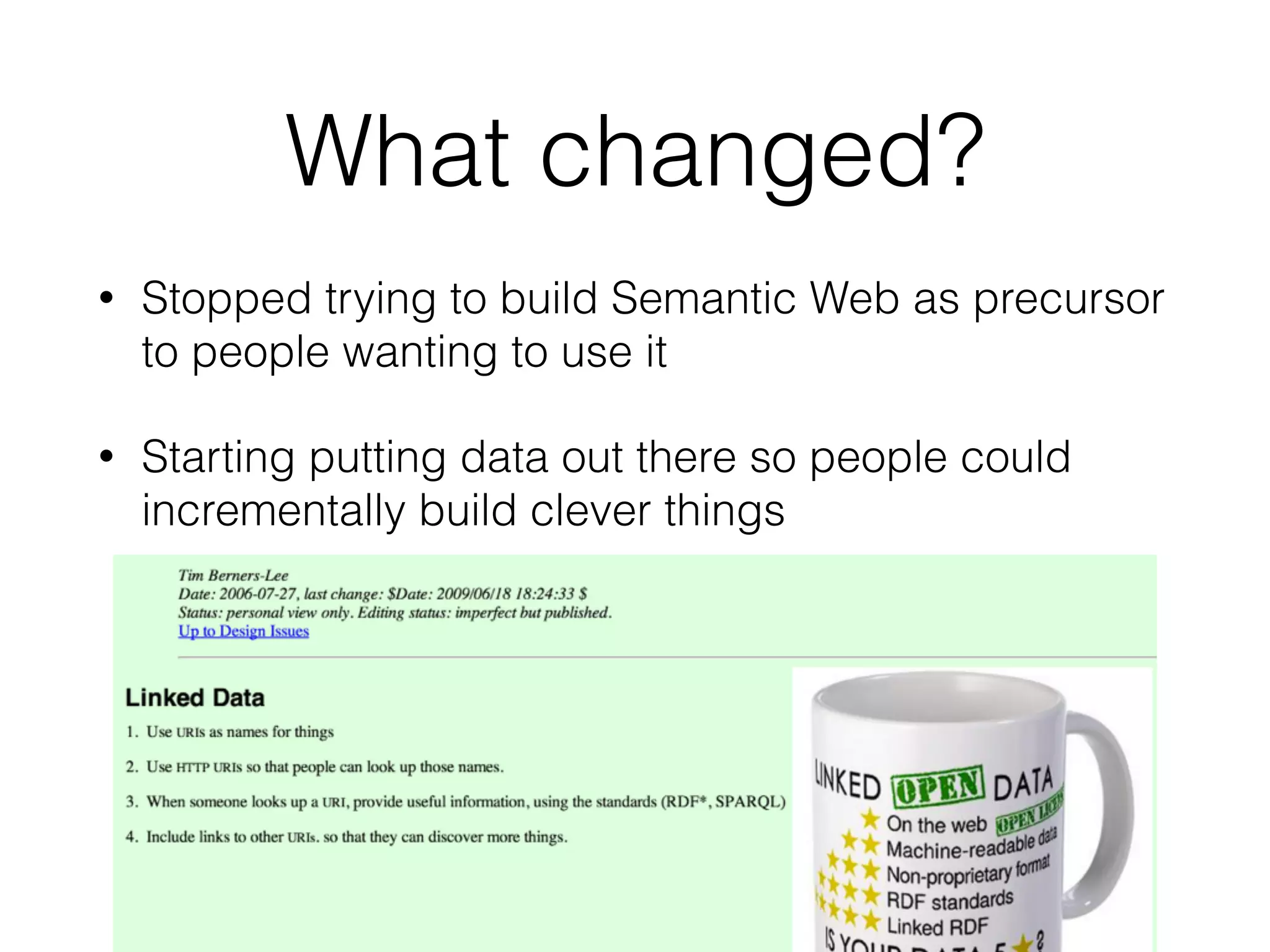 What changed?
• Stopped trying to build Semantic Web as precursor
to people wanting to use it
• Starting putting data out there so people could
incrementally build clever things
!
!
 