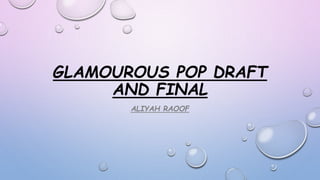 GLAMOUROUS POP DRAFT
AND FINAL
ALIYAH RAOOF
 