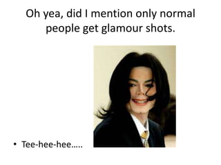 Oh yea, did I mention only normal people get glamour shots.Tee-hee-hee..