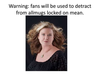 Warning: fans will be used to detract from allmugs locked on mean.