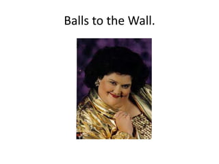 Balls to the Wall.