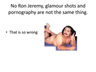 No Ron Jeremy, glamour shots and pornography are not the same thing.That is so wrong