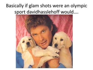 Basically if glam shots were an olympic sport davidhasslehoff would.