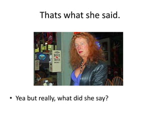Thats what she said.Yea but really, what did she say?