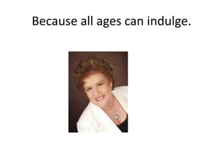 Because all ages can indulge.