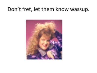 Dont fret, let them know wassup.