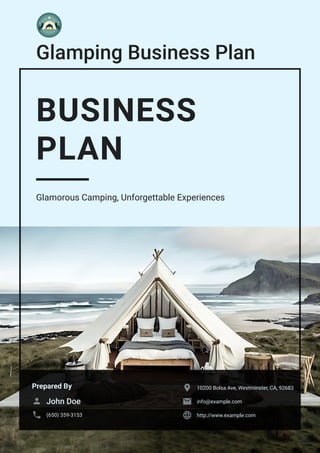 Glamping Business Plan
BUSINESS
PLAN
Glamorous Camping, Unforgettable Experiences
Prepared By
John Doe

(650) 359-3153

10200 Bolsa Ave, Westminster, CA, 92683

info@example.com

http://www.example.com

 