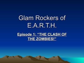 Glam Rockers of
   E.A.R.T.H.
Episode 1: “THE CLASH OF
     THE ZOMBIES!”
 