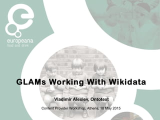 GLAMs Working With Wikidata
Vladimir Alexiev, Ontotext
Content Provider Workshop, Athens, 18 May 2015
 