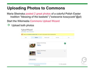 Uploading Photos to Commons
Maria Sliwinska posted 2 great photos of a colorful Polish Easter
tradition "blessing of the baskets" ("swiecenie koszyczek"@pl)
Start the Wikimedia Commons Upload Wizard
 Upload both photos
 