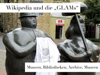 Wikipedia und die „GLAMs“




       Museen, Bibliotheken, Archive, Museen
 