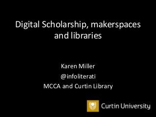 Digital Scholarship, makerspaces
and libraries
Karen Miller
@infoliterati
MCCA and Curtin Library
 
