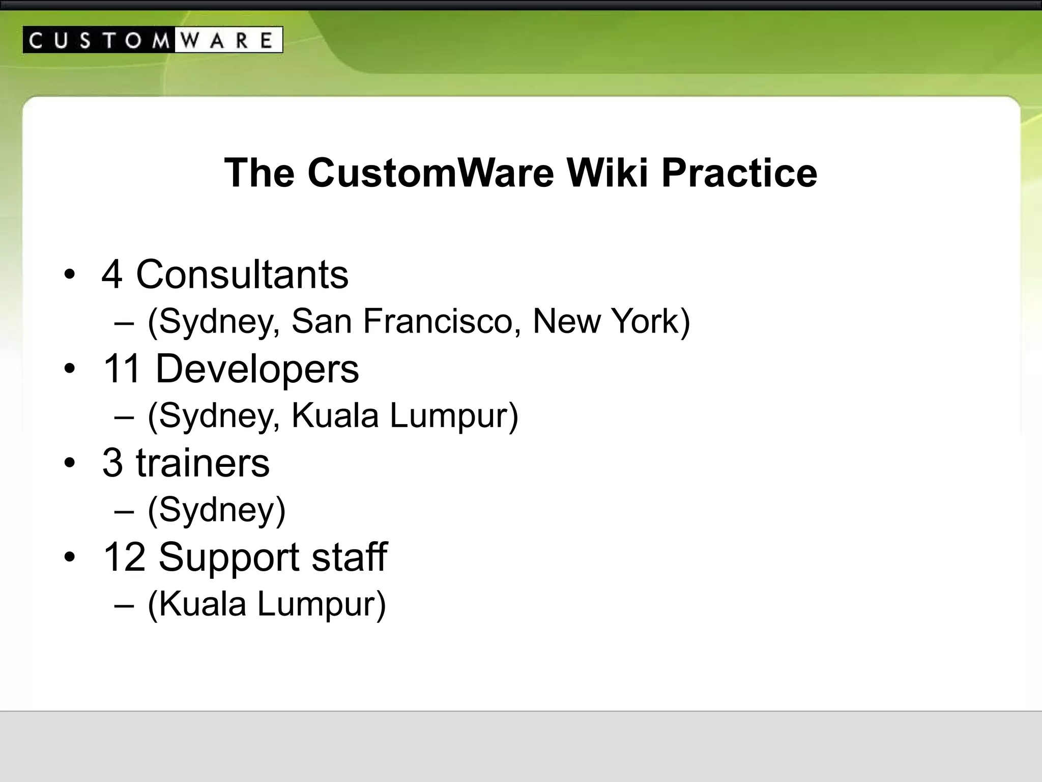 The CustomWare Wiki Practice 4 Consultants  (Sydney, San Francisco, New York) 11 Developers  (Sydney, Kuala Lumpur) 3 trainers  (Sydney) 12 Support staff  (Kuala Lumpur) 