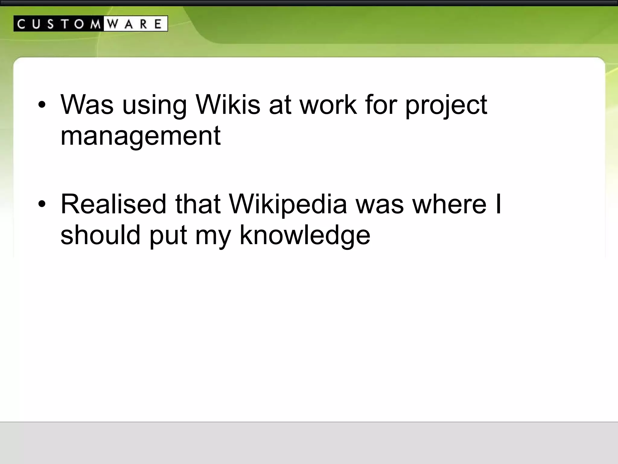 Was using Wikis at work for project management Realised that Wikipedia was where I should put my knowledge 