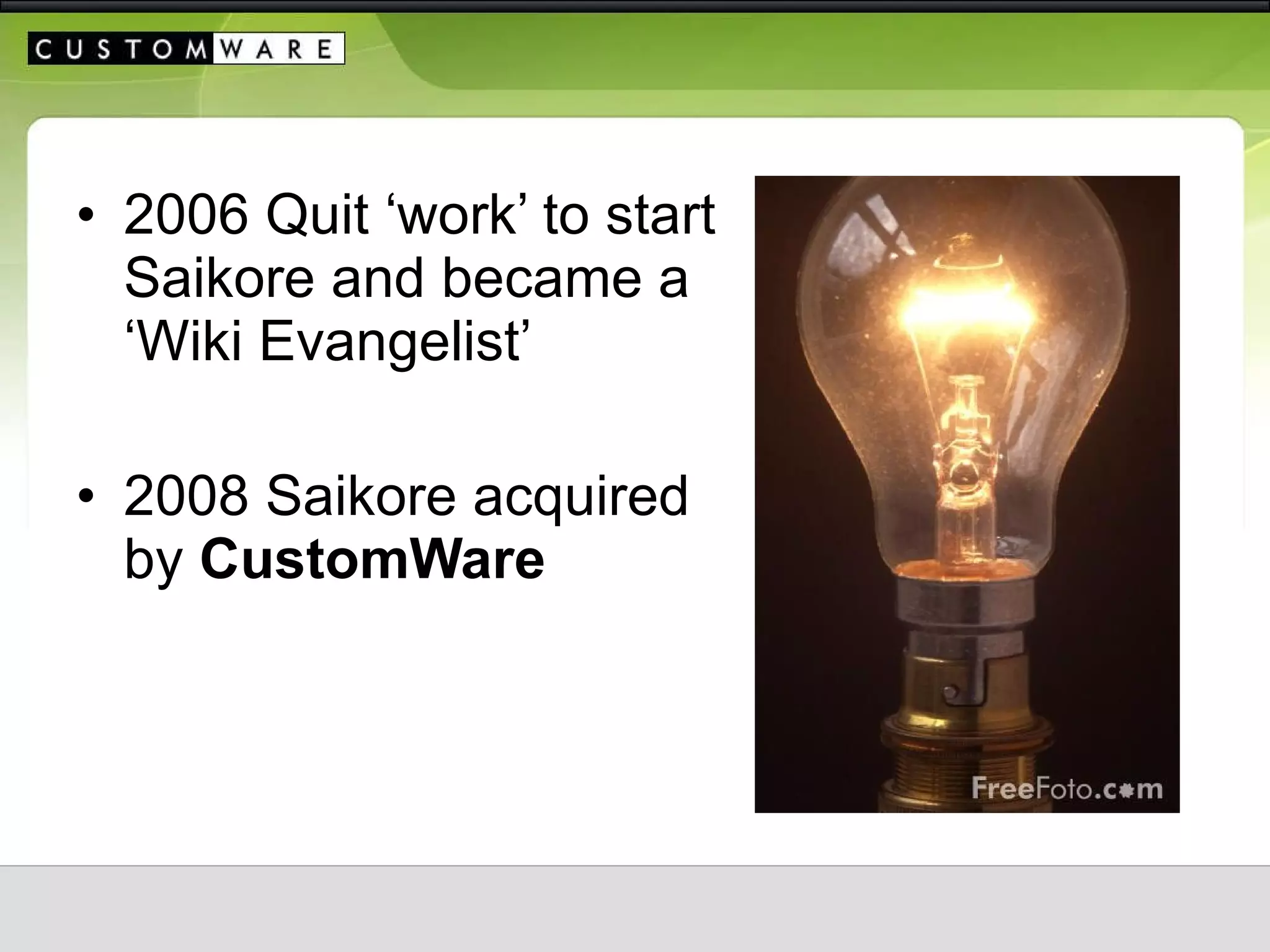 2006 Quit ‘work’ to start Saikore and became a ‘Wiki Evangelist’ 2008 Saikore acquired by  CustomWare 