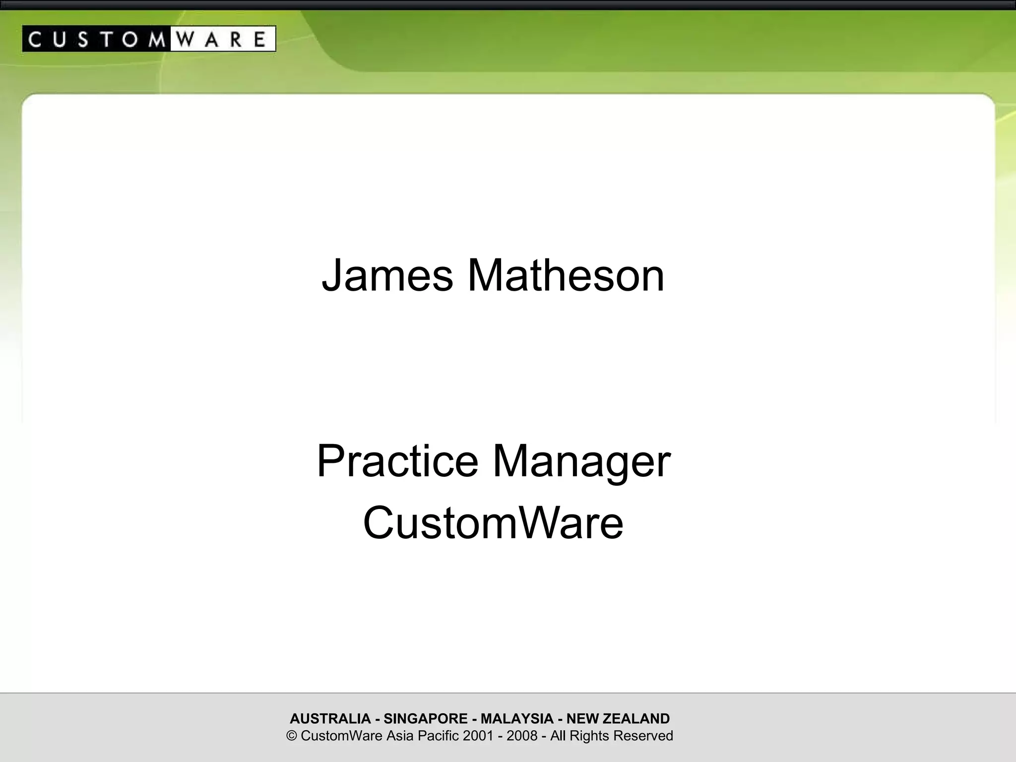 C U S T O M   W A R E James Matheson Practice Manager CustomWare AUSTRALIA - SINGAPORE - MALAYSIA - NEW ZEALAND © CustomWare Asia Pacific 2001 - 2008 - All Rights Reserved 
