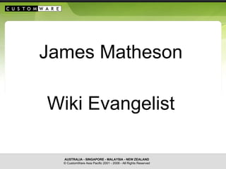 C U S T O M   W A R E James Matheson Wiki Evangelist AUSTRALIA - SINGAPORE - MALAYSIA - NEW ZEALAND © CustomWare Asia Pacific 2001 - 2008 - All Rights Reserved 