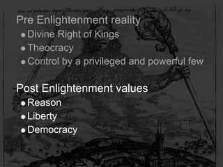 Pre Enlightenment reality
  Divine Right of Kings
  Theocracy
  Control by a privileged and powerful few

Post Enlightenment values
  Reason
  Liberty
  Democracy
 