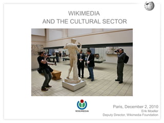 WIKIMEDIA
AND THE CULTURAL SECTOR




                       Paris, December 2, 2010
                                          Erik Moeller
                Deputy Director, Wikimedia Foundation
 