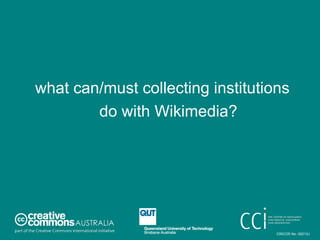 <ul><li>what can/must collecting institutions do with Wikimedia? </li></ul>CRICOS No. 00213J   