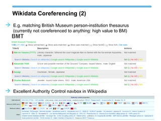 Wikidata Coreferencing (2)
 Excellent Authority Control navbox in Wikipedia
 E.g. matching British Museum person-institution thesaurus
(currently not coreferenced to anything: high value to BM)
 