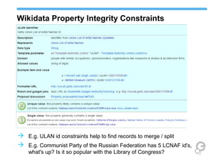 Wikidata Property Integrity Constraints
 E.g. ULAN id constraints help to find records to merge / split
 E.g. Communist Party of the Russian Federation has 5 LCNAF id's,
what's up? Is it so popular with the Library of Congress?
 