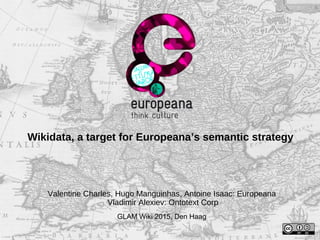 Wikidata, a target for Europeana’s semantic strategy
Valentine Charles, Hugo Manguinhas, Antoine Isaac: Europeana
Vladimir Alexiev: Ontotext Corp
GLAM Wiki 2015, Den Haag
 