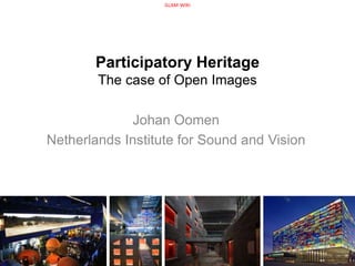 Participatory Heritage
The case of Open Images
Johan Oomen
Netherlands Institute for Sound and Vision
GLAM-WIKI
 
