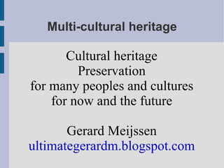 Multi-cultural heritage Cultural heritage Preservation for many peoples and cultures for now and the future Gerard Meijssen ultimategerardm.blogspot.com 