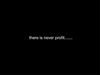 there is never profit....... 