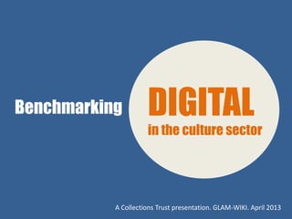 Benchmarking         DIGITAL
                     in the culture sector




           A Collections Trust presentation. GLAM-WIKI. April 2013
 