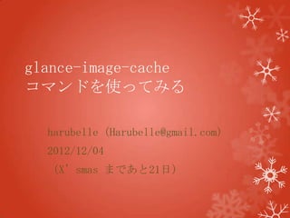 glance-image-cache
コマンドを使ってみる

  harubelle（Harubelle@gmail.com）
  2012/12/04
  （X’smas まであと21日）
 