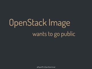 @flaper87 at OpenStack Israel
OpenStack Image
wants to go public
 