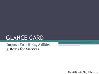 GLANCE CARD
Improve Your Hiring Abilities
3 Items for Success




                                Kamil Brzak, May 6th 2012
 