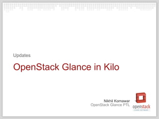 OpenStack Glance PTL
Nikhil Komawar
OpenStack Glance in Kilo
Updates
 