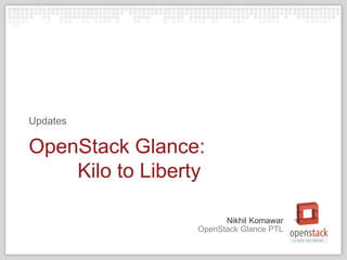 OpenStack Glance PTL
Nikhil Komawar
OpenStack Glance:
Kilo to Liberty
Updates
 