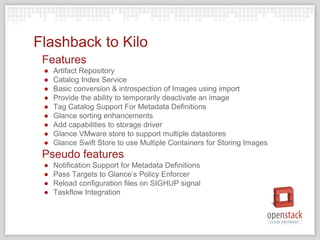 Flashback to Kilo
Features
● Artifact Repository
● Catalog Index Service
● Basic conversion & introspection of Images usin...