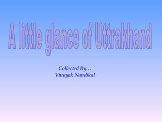 A little glance of Uttrakhand Collected By… Vinayak Nandikal 