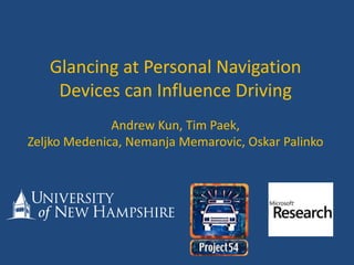 Glancing at Personal Navigation Devices can Influence Driving Andrew Kun, Tim Paek,Zeljko Medenica, Nemanja Memarovic, Oskar Palinko 