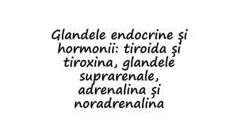 Glandele endocrine și
hormonii: tiroida și
tiroxina, glandele
suprarenale,
adrenalina și
noradrenalina
 