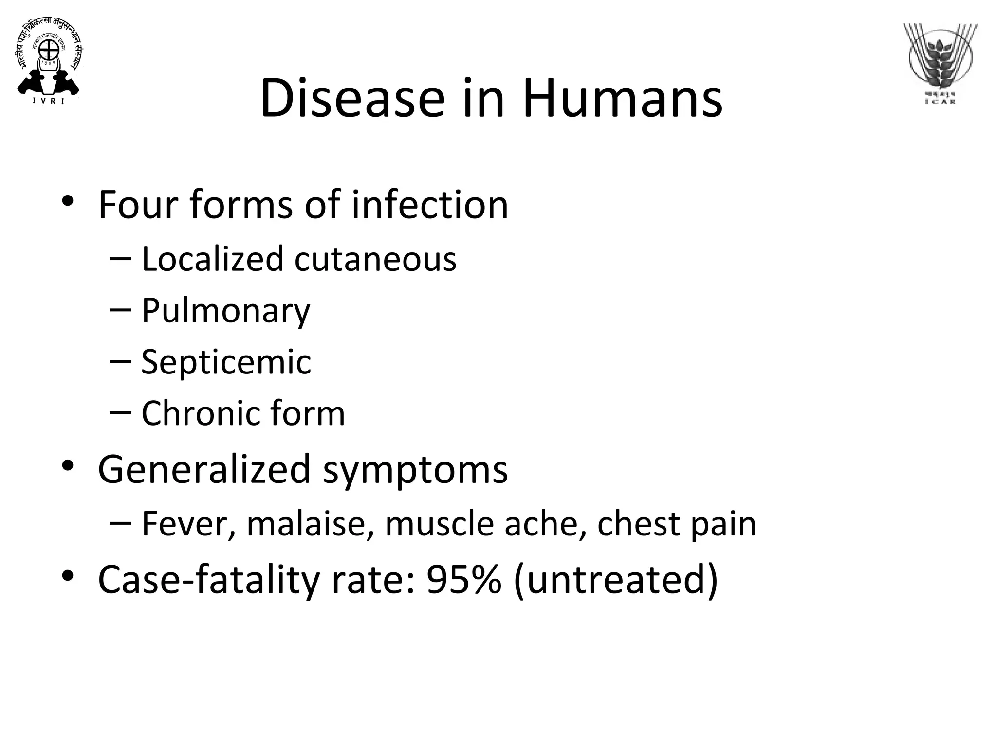 Disease in Humans
• Four forms of infection
– Localized cutaneous
– Pulmonary
– Septicemic
– Chronic form
• Generalized symptoms
– Fever, malaise, muscle ache, chest pain
• Case-fatality rate: 95% (untreated)
 