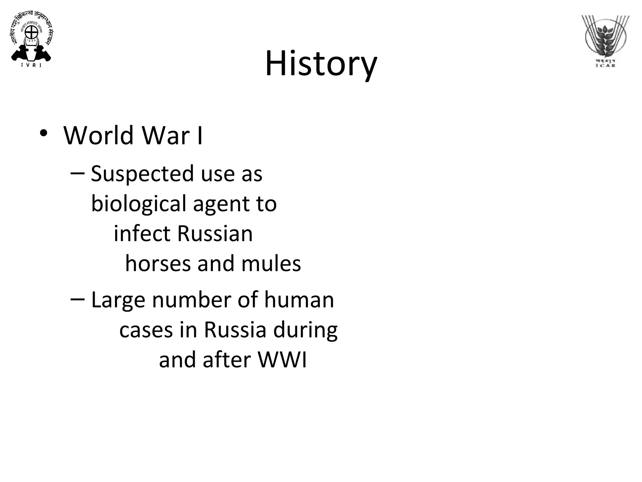 History
• World War I
– Suspected use as
biological agent to
infect Russian
horses and mules
– Large number of human
cases in Russia during
and after WWI
 