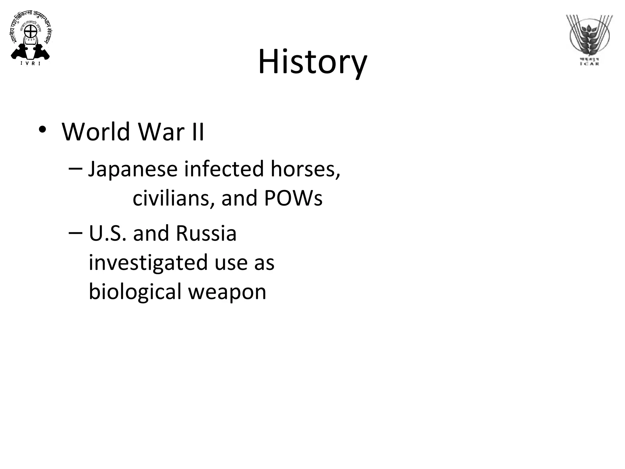 History
• World War II
– Japanese infected horses,
civilians, and POWs
– U.S. and Russia
investigated use as
biological weapon
 