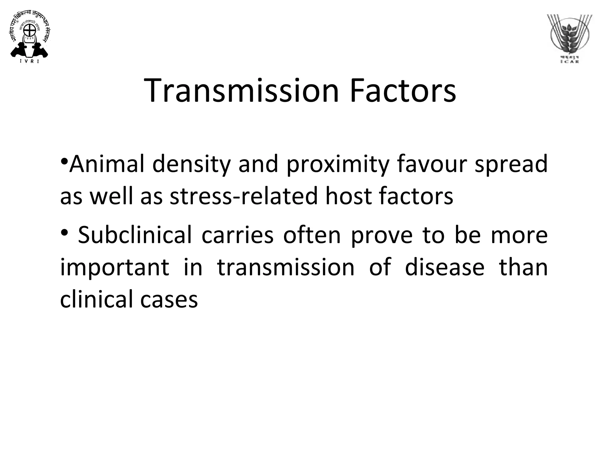 Transmission Factors
•Animal density and proximity favour spread
as well as stress-related host factors
• Subclinical carries often prove to be more
important in transmission of disease than
clinical cases
 